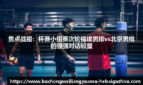 焦点战报：杯赛小组赛次轮福建男排vs北京男排的强强对话较量