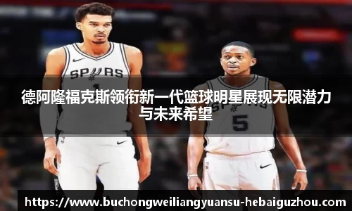 德阿隆福克斯领衔新一代篮球明星展现无限潜力与未来希望